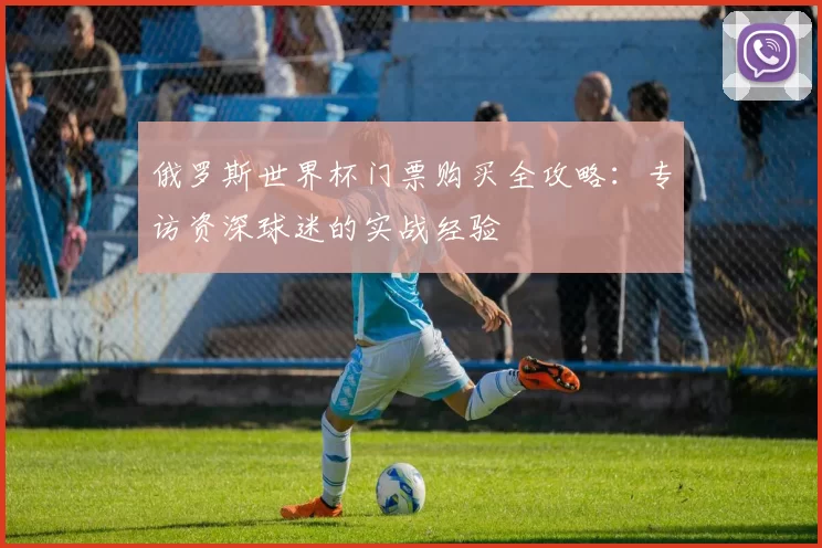 俄罗斯世界杯门票购买全攻略:专访资深球迷的实战经验
