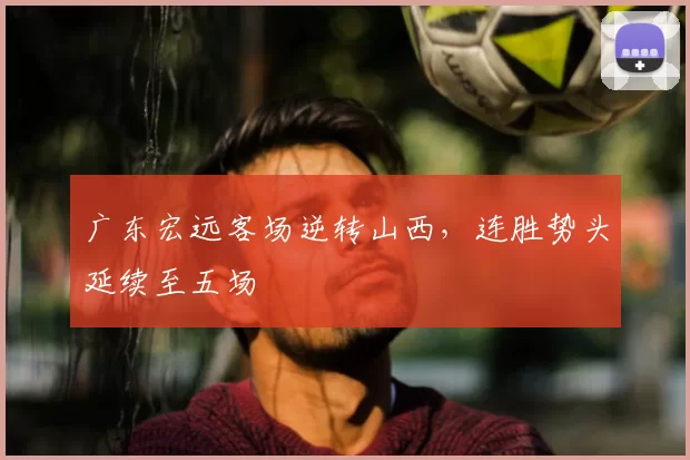 广东宏远客场逆转山西,连胜势头延续至五场