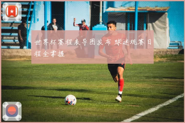 世界杯赛程表导图发布 球迷观赛日程全掌握