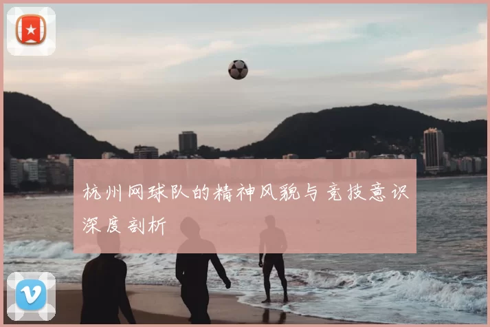 杭州网球队的精神风貌与竞技意识深度剖析