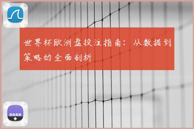 世界杯欧洲盘投注指南：从数据到策略的全面剖析