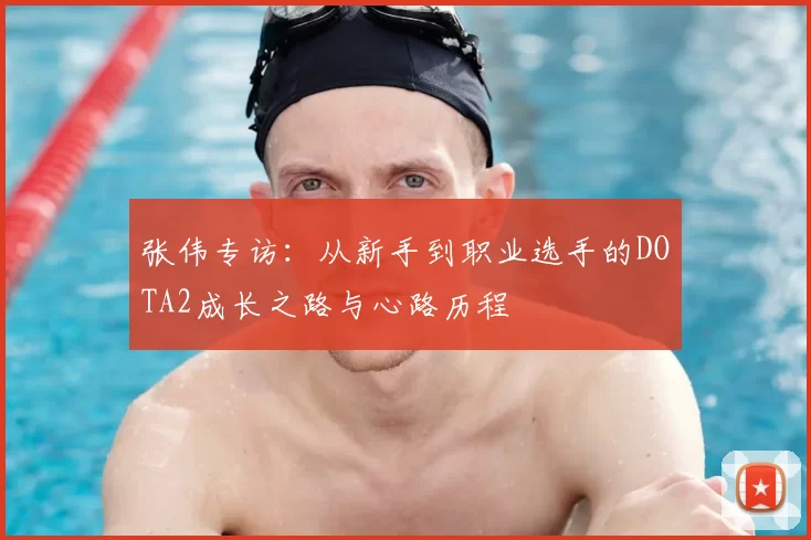 张伟专访:从新手到职业选手的DOTA2成长之路与心路历程