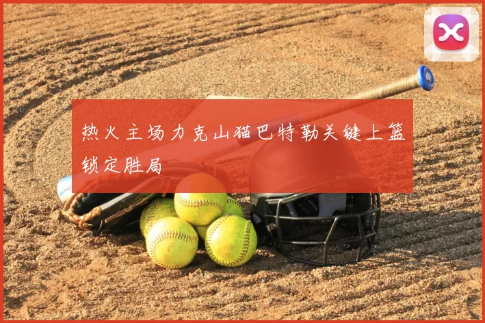 热火主场力克山猫巴特勒关键上篮锁定胜局