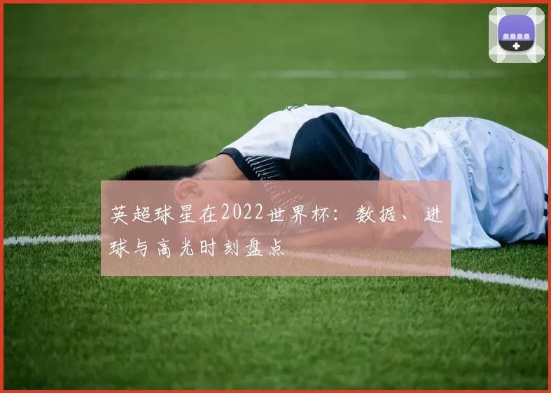 英超球星在2022世界杯：数据、进球与高光时刻盘点