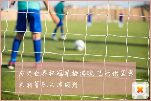 历史世界杯冠军榜揭晓 巴西德国意大利等队占据前列