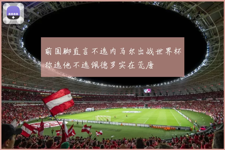前国脚直言不选内马尔出战世界杯称选他不选佩德罗实在荒唐