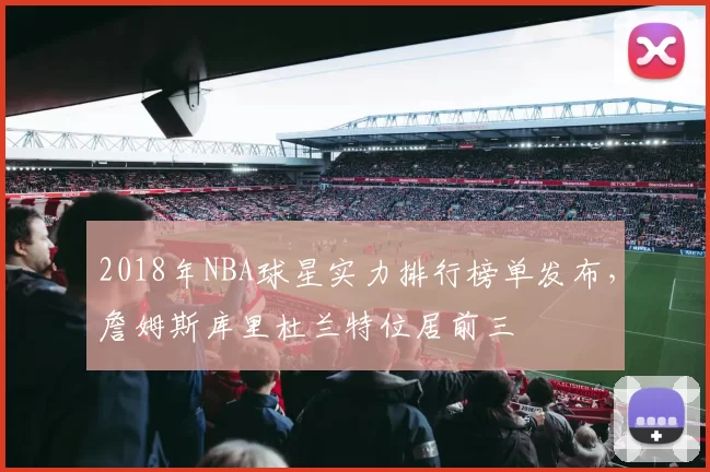 2018年NBA球星实力排行榜单发布，詹姆斯库里杜兰特位居前三