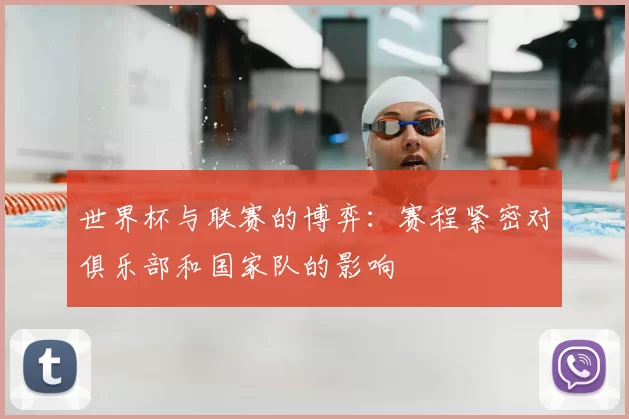 世界杯与联赛的博弈：赛程紧密对俱乐部和国家队的影响