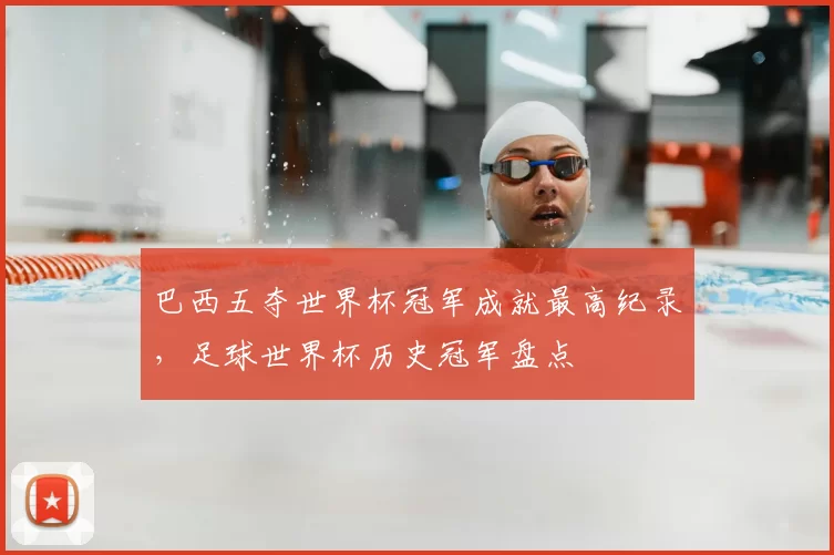 巴西五夺世界杯冠军成就最高纪录，足球世界杯历史冠军盘点