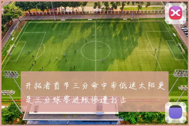 开拓者首节三分命中率低迷太阳更是三分球零进账惨遭打击