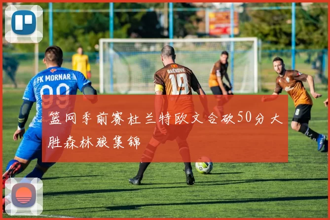 篮网季前赛杜兰特欧文合砍50分大胜森林狼集锦