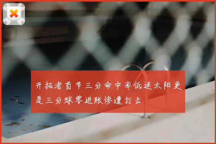 开拓者首节三分命中率低迷太阳更是三分球零进账惨遭打击