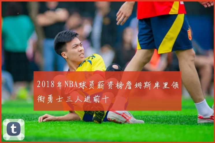 2018年NBA球员薪资榜詹姆斯库里领衔勇士三人进前十