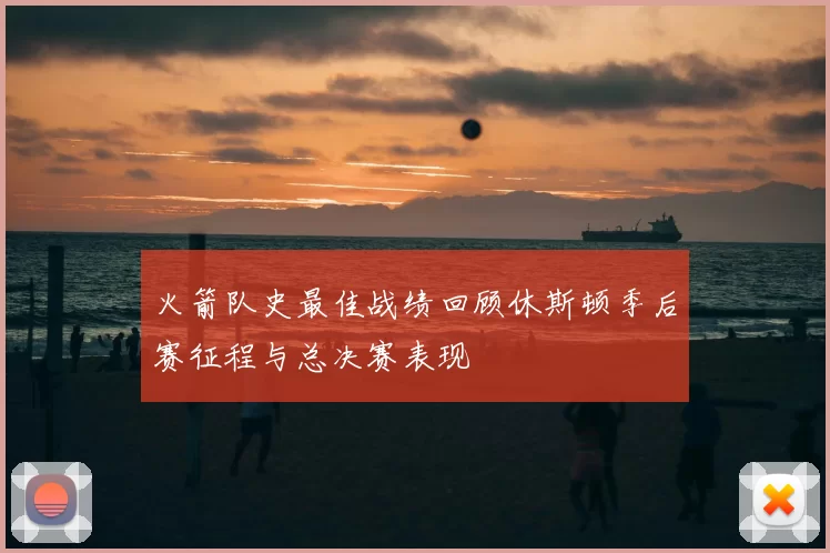 火箭队史最佳战绩回顾休斯顿季后赛征程与总决赛表现