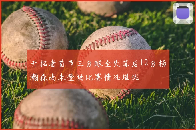 开拓者首节三分球全失落后12分杨瀚森尚未登场比赛情况堪忧