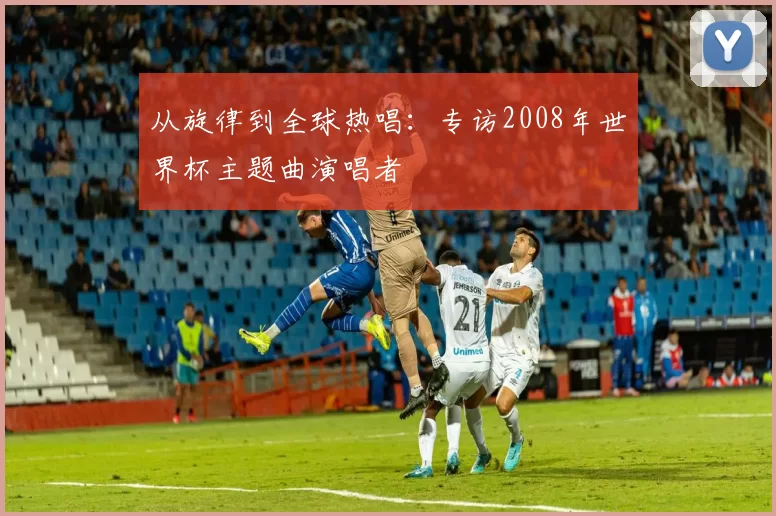 从旋律到全球热唱：专访2008年世界杯主题曲演唱者