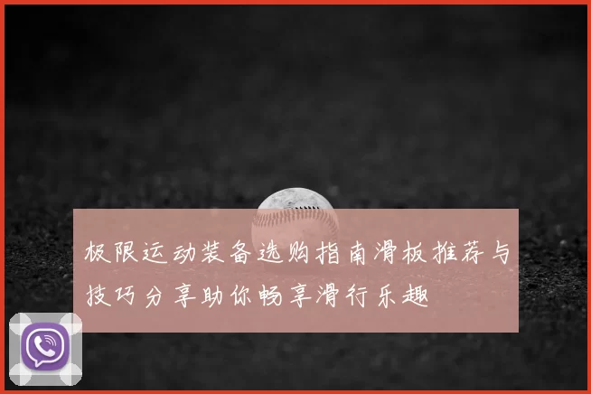 极限运动装备选购指南滑板推荐与技巧分享助你畅享滑行乐趣