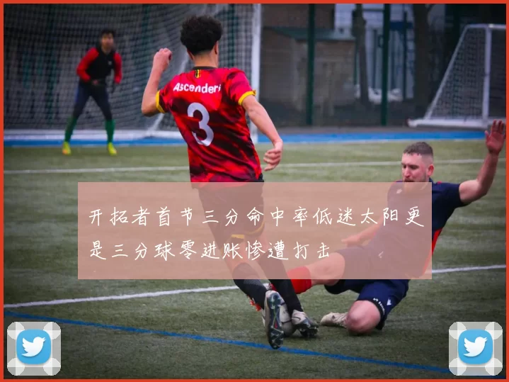 开拓者首节三分命中率低迷太阳更是三分球零进账惨遭打击