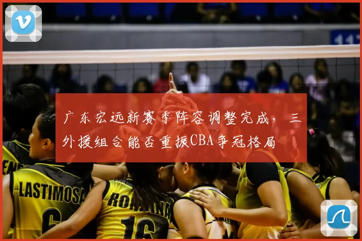 广东宏远新赛季阵容调整完成,三外援组合能否重振CBA争冠格局