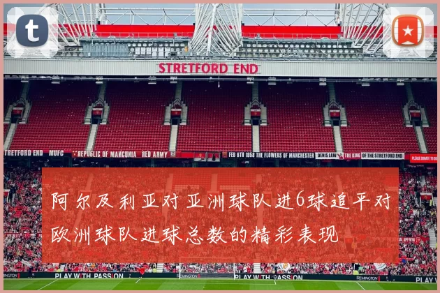 阿尔及利亚对亚洲球队进6球追平对欧洲球队进球总数的精彩表现