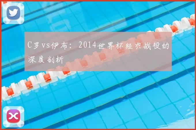 C罗vs伊布:2014世界杯经典战役的深度剖析
