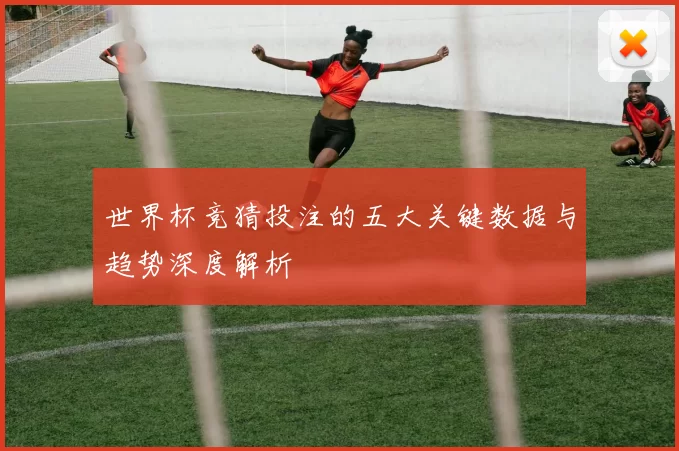 世界杯竞猜投注的五大关键数据与趋势深度解析