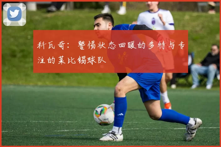 科瓦奇：警惕状态回暖的多特与专注的莱比锡球队