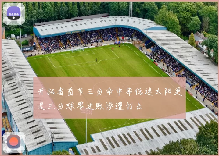 开拓者首节三分命中率低迷太阳更是三分球零进账惨遭打击