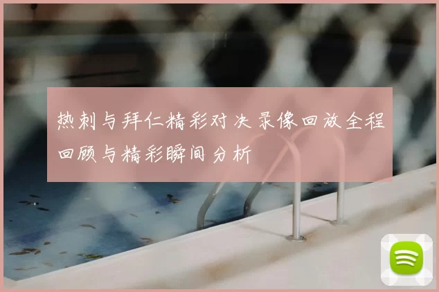 热刺与拜仁精彩对决录像回放全程回顾与精彩瞬间分析