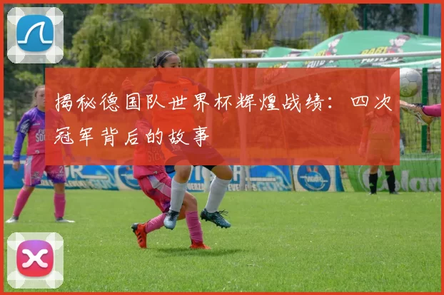 揭秘德国队世界杯辉煌战绩:四次冠军背后的故事