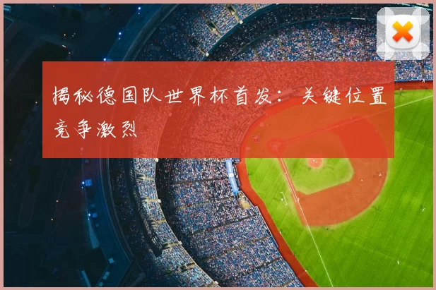 揭秘德国队世界杯首发:关键位置竞争激烈