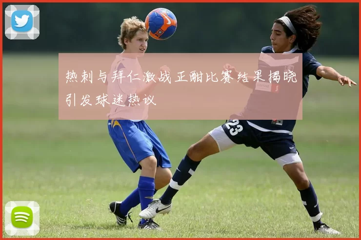 热刺与拜仁激战正酣比赛结果揭晓引发球迷热议