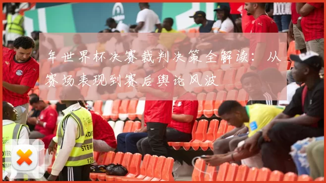 年世界杯决赛裁判决策全解读：从赛场表现到赛后舆论风波