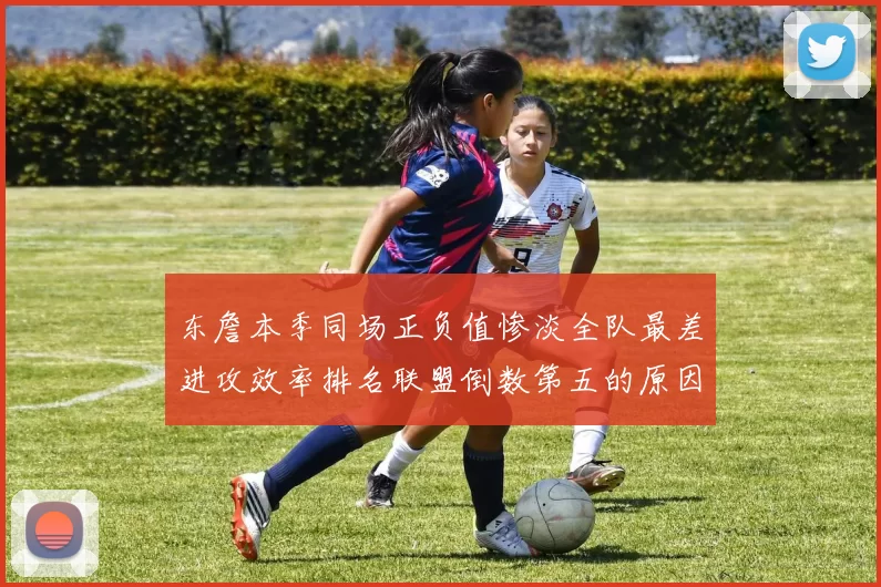 东詹本季同场正负值惨淡全队最差进攻效率排名联盟倒数第五的原因分析