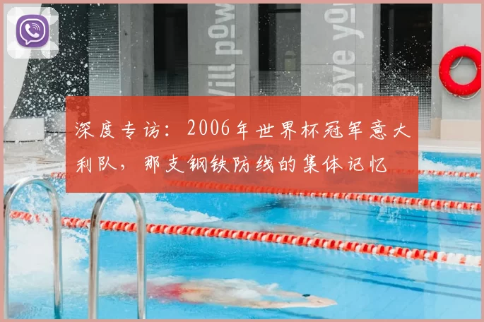 深度专访：2006年世界杯冠军意大利队，那支钢铁防线的集体记忆