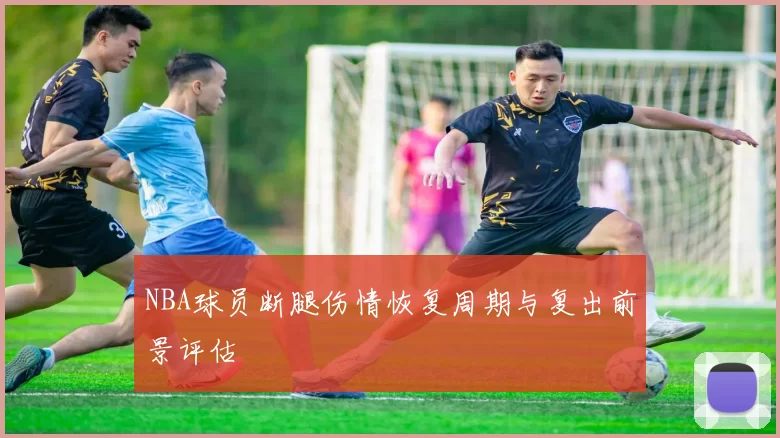 NBA球员断腿伤情恢复周期与复出前景评估