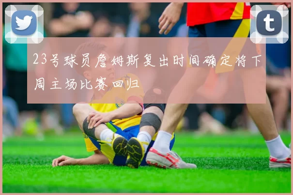 23号球员詹姆斯复出时间确定将下周主场比赛回归