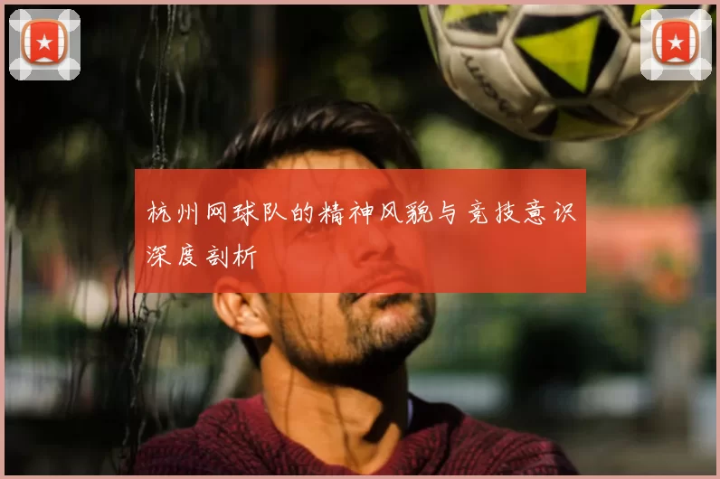 杭州网球队的精神风貌与竞技意识深度剖析