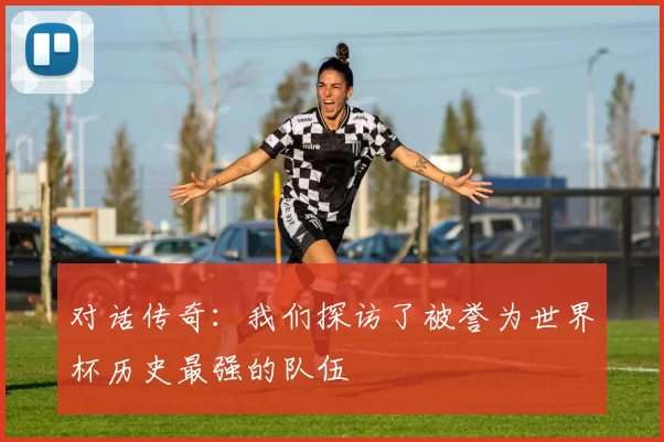 对话传奇:我们探访了被誉为世界杯历史最强的队伍
