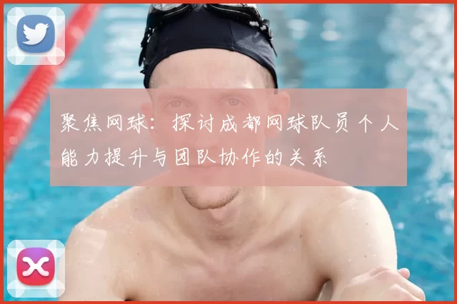 聚焦网球:探讨成都网球队员个人能力提升与团队协作的关系