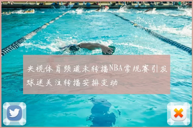 央视体育频道未转播NBA常规赛引发球迷关注转播安排变动