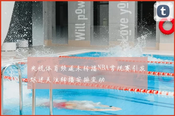 央视体育频道未转播NBA常规赛引发球迷关注转播安排变动