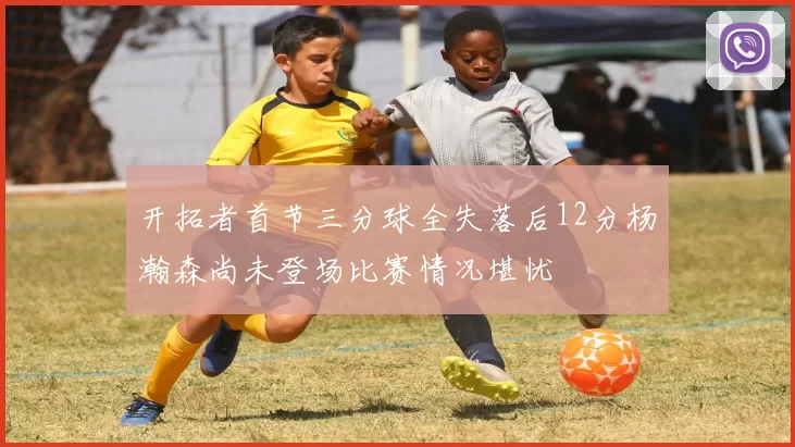 开拓者首节三分球全失落后12分杨瀚森尚未登场比赛情况堪忧