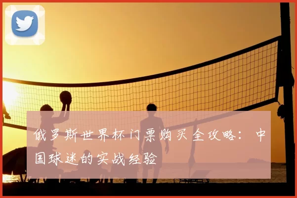俄罗斯世界杯门票购买全攻略:中国球迷的实战经验