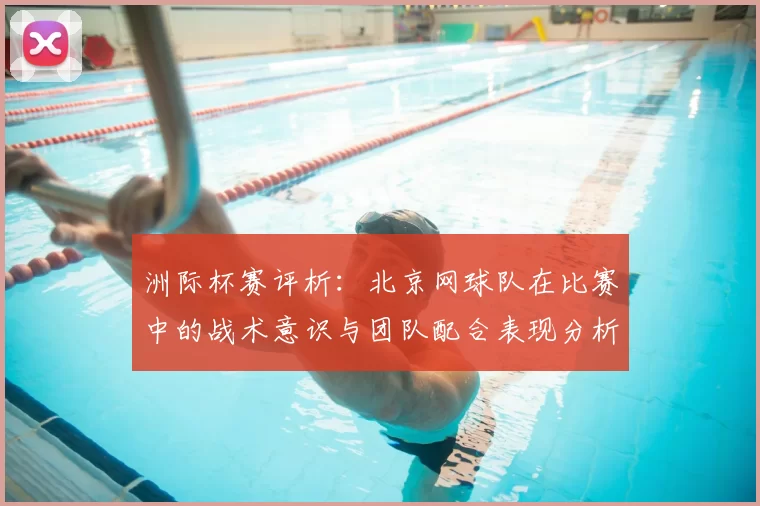 洲际杯赛评析：北京网球队在比赛中的战术意识与团队配合表现分析