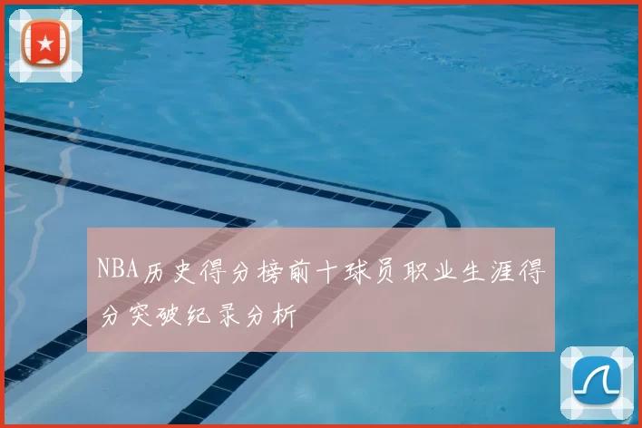 NBA历史得分榜前十球员职业生涯得分突破纪录分析