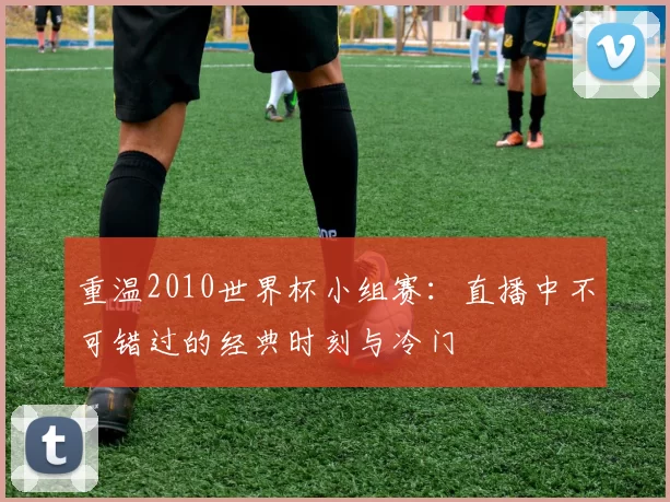 重温2010世界杯小组赛：直播中不可错过的经典时刻与冷门
