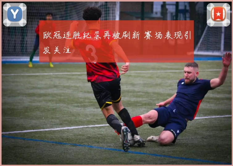 欧冠连胜纪录再被刷新 赛场表现引发关注