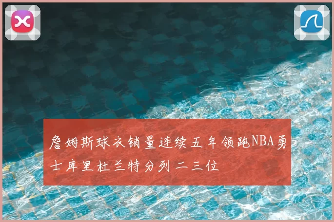詹姆斯球衣销量连续五年领跑NBA勇士库里杜兰特分列二三位