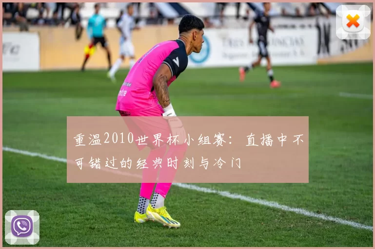 重温2010世界杯小组赛：直播中不可错过的经典时刻与冷门